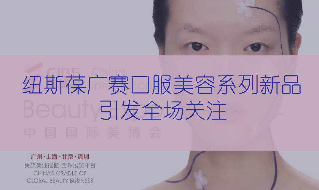 新品首發(fā) | 第56屆CIBE美博會(huì)，紐斯葆廣賽完滿(mǎn)收官